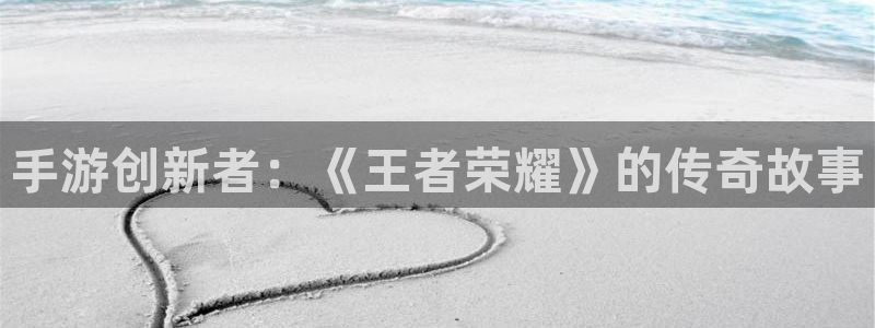 恩佐娱乐平台正规吗可靠吗：手游创新者：《王者荣耀》的传奇故事