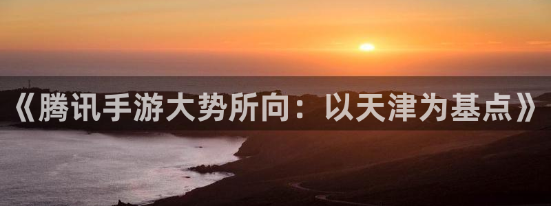 恩佐娱乐1：《腾讯手游大势所向：以天津为基点》
