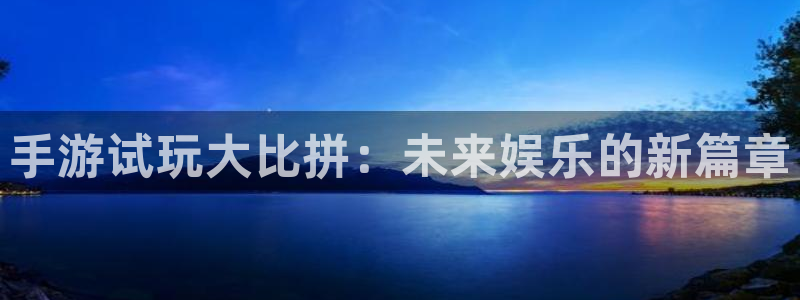 恩佐娱乐手机版最新功能介绍大全：手游试玩大比拼：未来娱乐的新