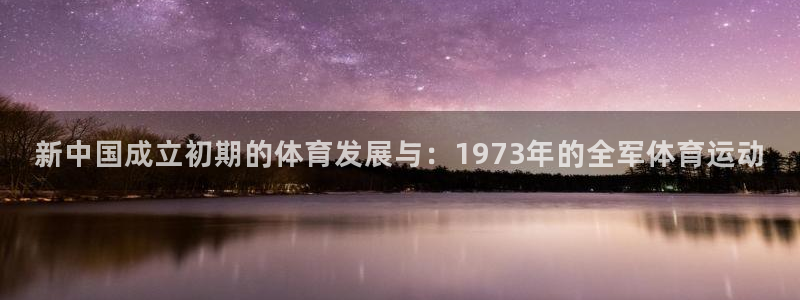 vsport体育：新中国成立初期的体育发展与：1973年的全军体育运动